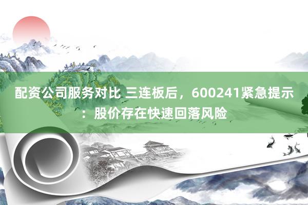 配资公司服务对比 三连板后，600241紧急提示：股价存在快速回落风险
