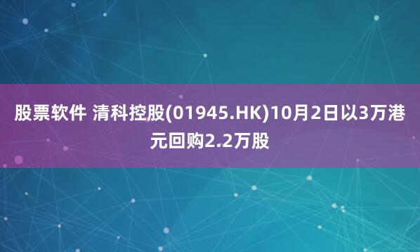 股票软件 清科控股(01945.HK)10月2日以3万港元回购2.2万股