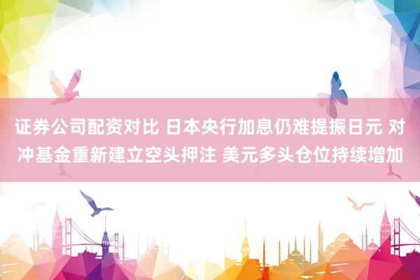 证券公司配资对比 日本央行加息仍难提振日元 对冲基金重新建立空头押注 美元多头仓位持续增加