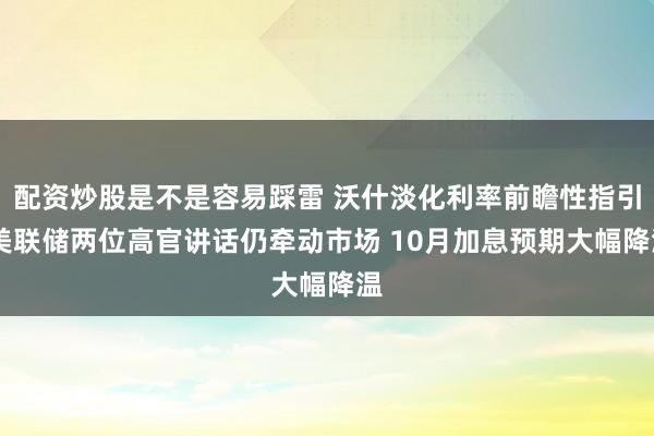 配资炒股是不是容易踩雷 沃什淡化利率前瞻性指引 美联储两位高官讲话仍牵动市场 10月加息预期大幅降温