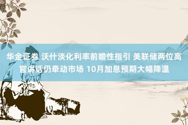华金证券 沃什淡化利率前瞻性指引 美联储两位高官讲话仍牵动市场 10月加息预期大幅降温