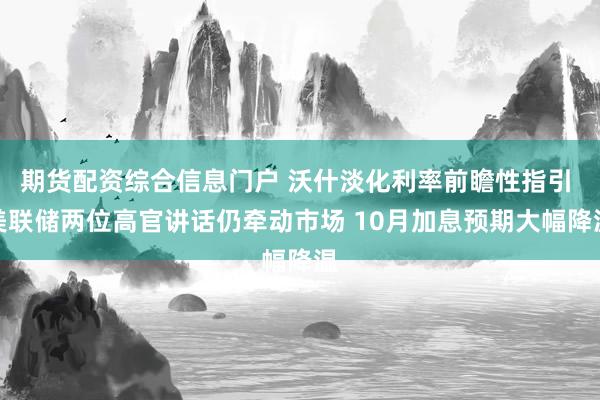 期货配资综合信息门户 沃什淡化利率前瞻性指引 美联储两位高官讲话仍牵动市场 10月加息预期大幅降温