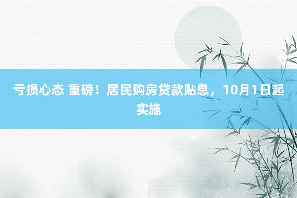 亏损心态 重磅！居民购房贷款贴息，10月1日起实施