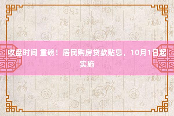 收盘时间 重磅！居民购房贷款贴息，10月1日起实施
