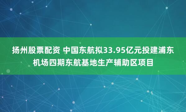 扬州股票配资 中国东航拟33.95亿元投建浦东机场四期东航基地生产辅助区项目