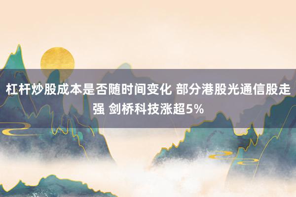 杠杆炒股成本是否随时间变化 部分港股光通信股走强 剑桥科技涨超5%
