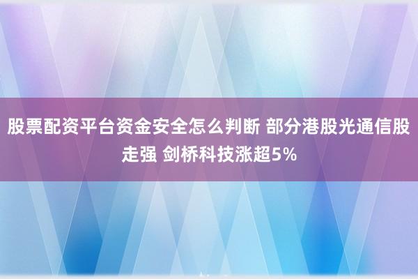 股票配资平台资金安全怎么判断 部分港股光通信股走强 剑桥科技涨超5%