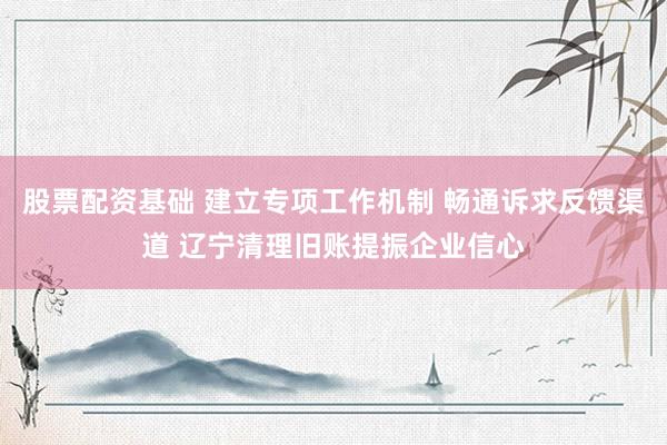 股票配资基础 建立专项工作机制 畅通诉求反馈渠道 辽宁清理旧账提振企业信心