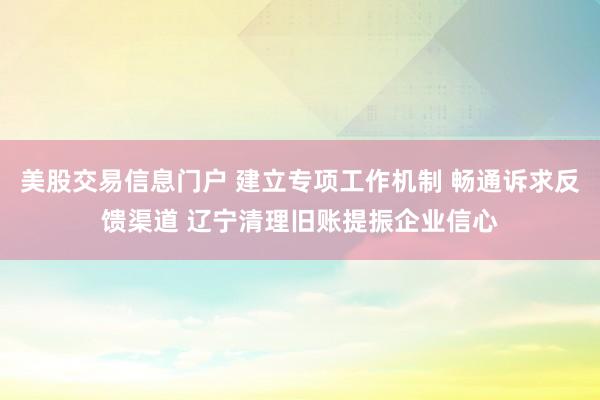 美股交易信息门户 建立专项工作机制 畅通诉求反馈渠道 辽宁清理旧账提振企业信心