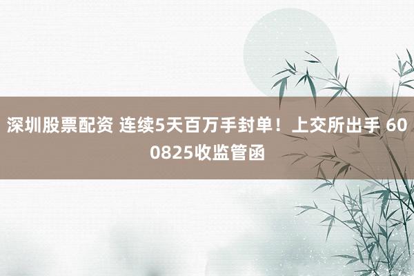 深圳股票配资 连续5天百万手封单！上交所出手 600825收监管函