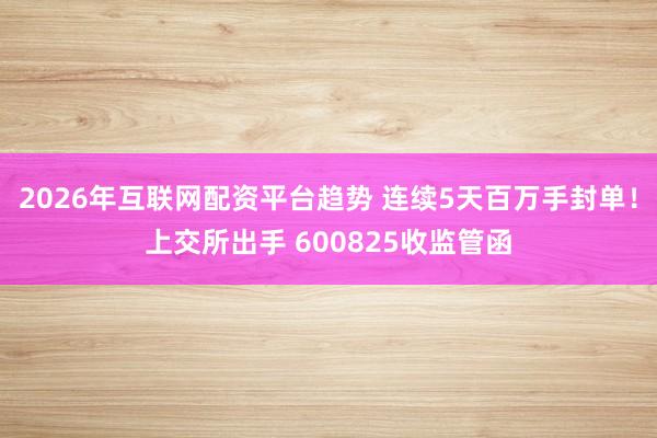 2026年互联网配资平台趋势 连续5天百万手封单！上交所出手 600825收监管函