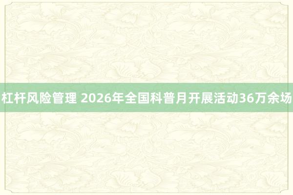杠杆风险管理 2026年全国科普月开展活动36万余场