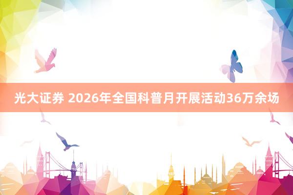 光大证券 2026年全国科普月开展活动36万余场