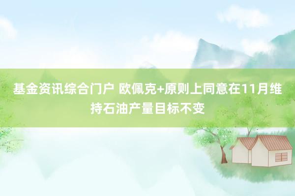 基金资讯综合门户 欧佩克+原则上同意在11月维持石油产量目标不变
