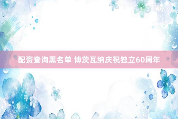 配资查询黑名单 博茨瓦纳庆祝独立60周年