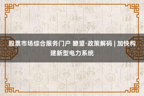股票市场综合服务门户 瞭望·政策解码 | 加快构建新型电力系统