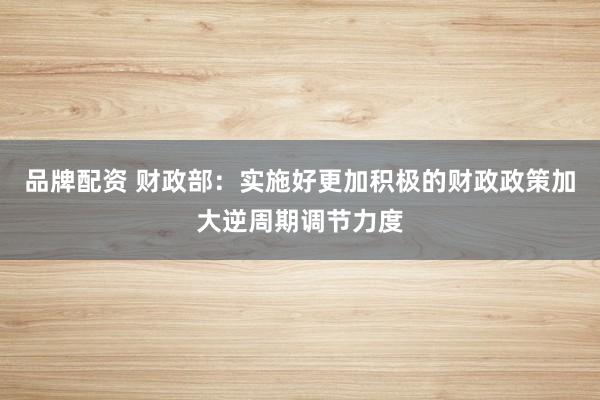 品牌配资 财政部：实施好更加积极的财政政策加大逆周期调节力度