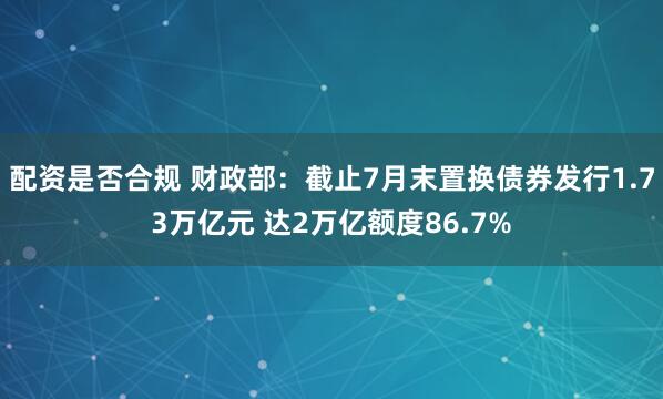 配资是否合规 财政部：截止7月末置换债券发行1.73万亿元 达2万亿额度86.7%