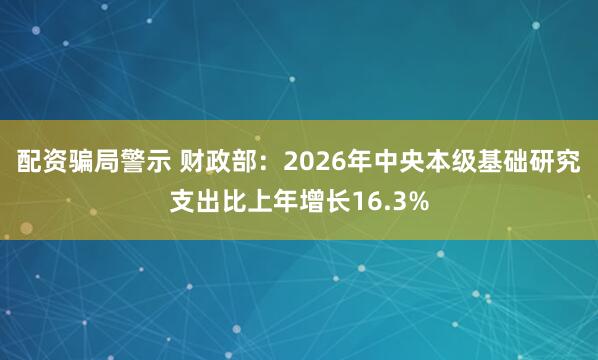 配资骗局警示 财政部：2026年中央本级基础研究支出比上年增长16.3%