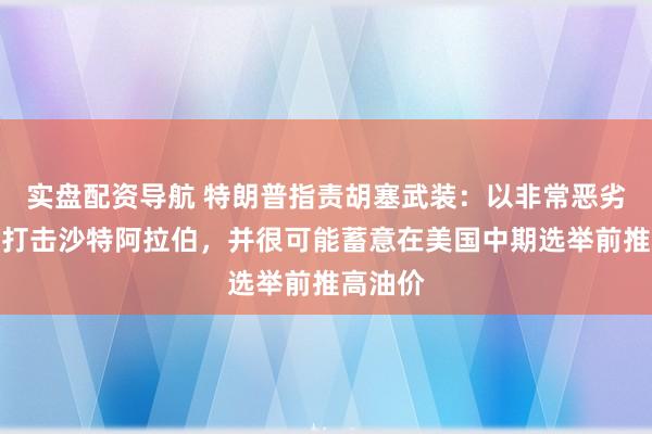实盘配资导航 特朗普指责胡塞武装：以非常恶劣的手段打击沙特阿拉伯，并很可能蓄意在美国中期选举前推高油价