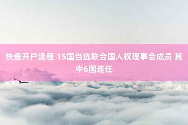 快速开户流程 15国当选联合国人权理事会成员 其中6国连任