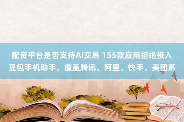 配资平台是否支持AI交易 155款应用拒绝接入豆包手机助手，覆盖腾讯、阿里、快手、美团系