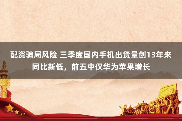 配资骗局风险 三季度国内手机出货量创13年来同比新低，前五中仅华为苹果增长