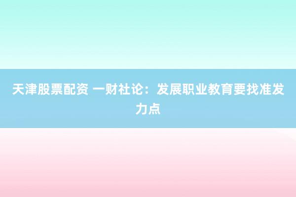 天津股票配资 一财社论：发展职业教育要找准发力点