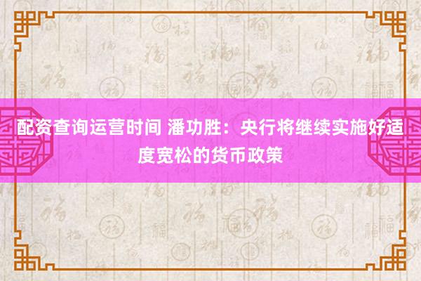 配资查询运营时间 潘功胜：央行将继续实施好适度宽松的货币政策