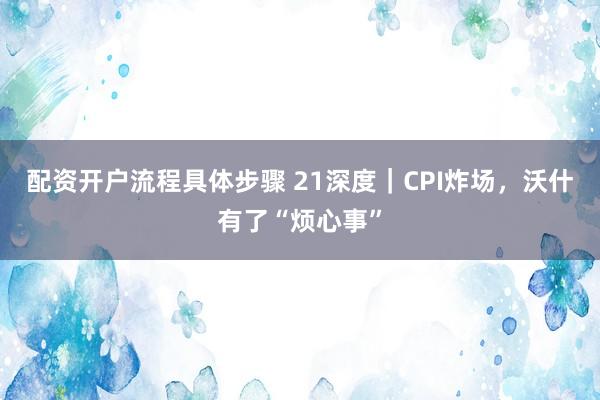 配资开户流程具体步骤 21深度|CPI炸场,沃什有了“烦心事”