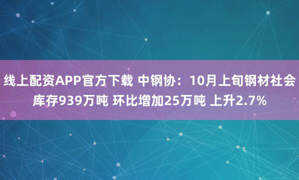 线上配资APP官方下载 中钢协：10月上旬钢材社会库存939万吨 环比增加25万吨 上升2.7%