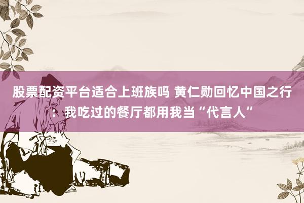 股票配资平台适合上班族吗 黄仁勋回忆中国之行：我吃过的餐厅都用我当“代言人”