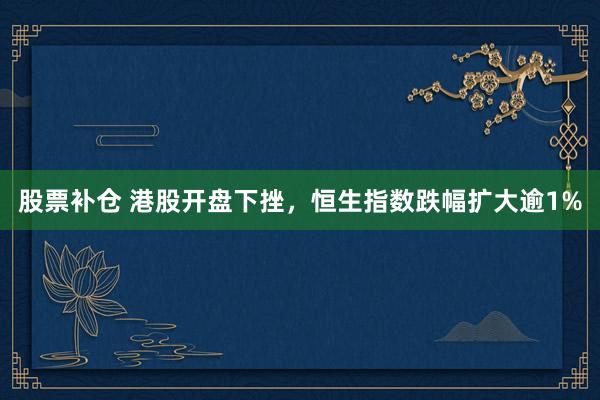 股票补仓 港股开盘下挫，恒生指数跌幅扩大逾1%