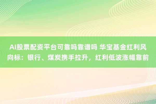 AI股票配资平台可靠吗靠谱吗 华宝基金红利风向标：银行、煤炭携手拉升，红利低波涨幅靠前