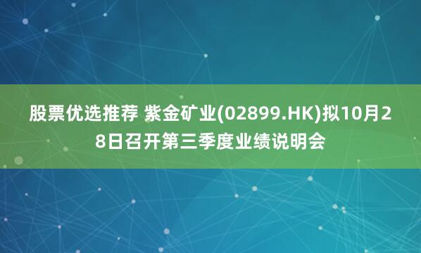 股票优选推荐 紫金矿业(02899.HK)拟10月28日召开第三季度业绩说明会