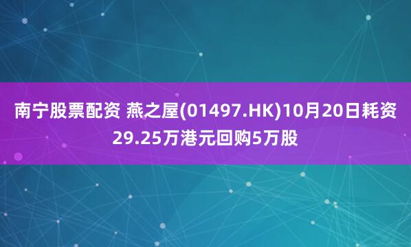 南宁股票配资 燕之屋(01497.HK)10月20日耗资29.25万港元回购5万股
