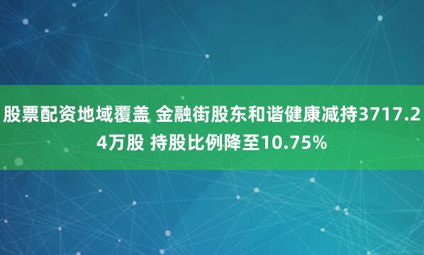 股票配资地域覆盖 金融街股东和谐健康减持3717.24万股 持股比例降至10.75%