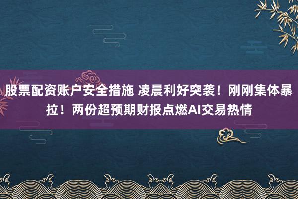 股票配资账户安全措施 凌晨利好突袭！刚刚集体暴拉！两份超预期财报点燃AI交易热情