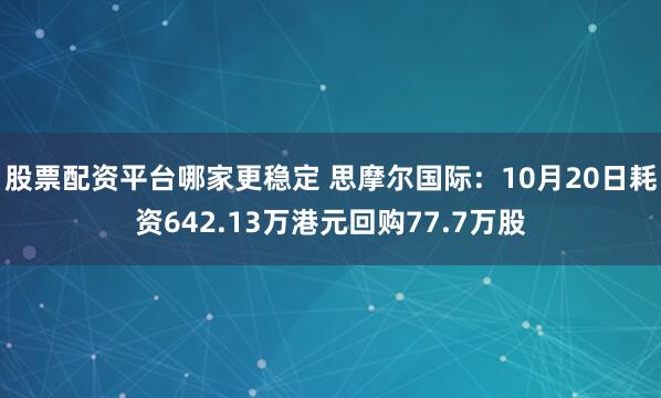 股票配资平台哪家更稳定 思摩尔国际：10月20日耗资642.13万港元回购77.7万股