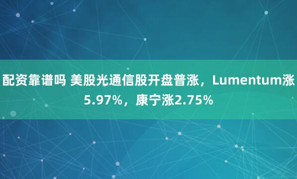 配资靠谱吗 美股光通信股开盘普涨，Lumentum涨5.97%，康宁涨2.75%