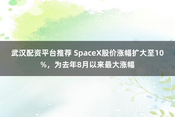 武汉配资平台推荐 SpaceX股价涨幅扩大至10%，为去年8月以来最大涨幅