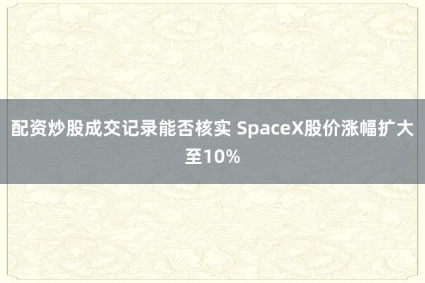 配资炒股成交记录能否核实 SpaceX股价涨幅扩大至10%