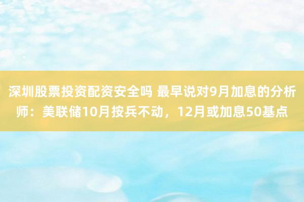深圳股票投资配资安全吗 最早说对9月加息的分析师：美联储10月按兵不动，12月或加息50基点