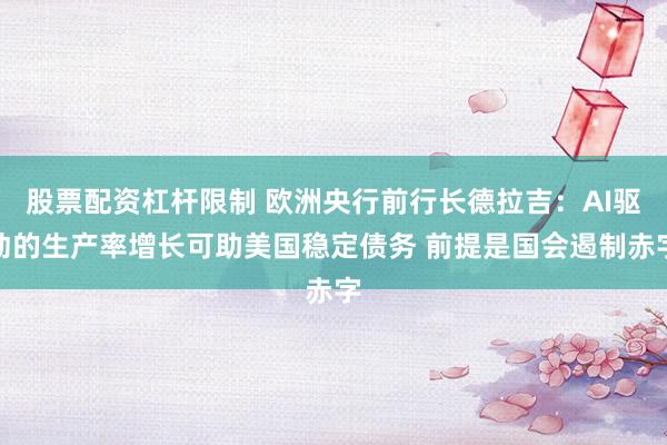 股票配资杠杆限制 欧洲央行前行长德拉吉：AI驱动的生产率增长可助美国稳定债务 前提是国会遏制赤字