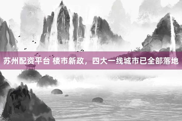 苏州配资平台 楼市新政，四大一线城市已全部落地