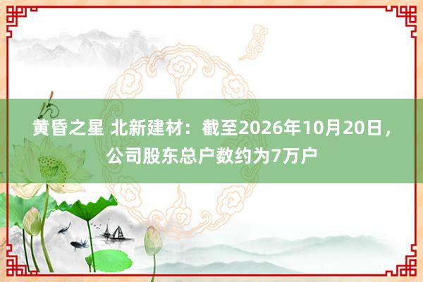 黄昏之星 北新建材：截至2026年10月20日，公司股东总户数约为7万户