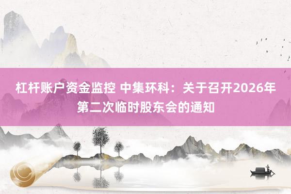 杠杆账户资金监控 中集环科：关于召开2026年第二次临时股东会的通知