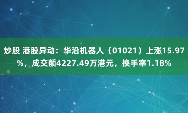 炒股 港股异动：华沿机器人（01021）上涨15.97%，成交额4227.49万港元，换手率1.18%