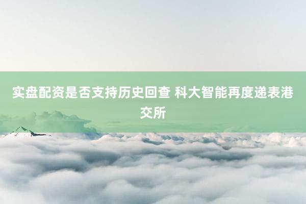 实盘配资是否支持历史回查 科大智能再度递表港交所