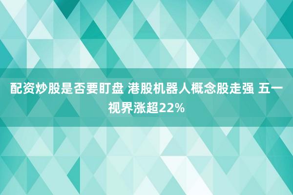 配资炒股是否要盯盘 港股机器人概念股走强 五一视界涨超22%